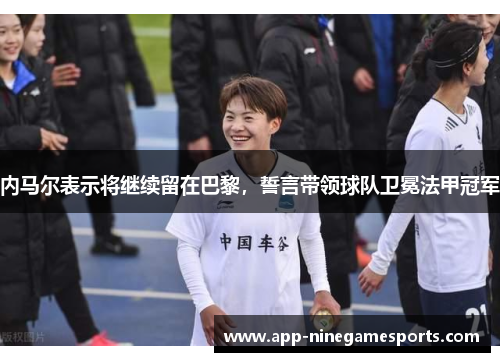 内马尔表示将继续留在巴黎，誓言带领球队卫冕法甲冠军