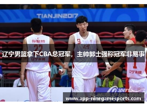 辽宁男篮拿下CBA总冠军，主帅郭士强称冠军非易事
