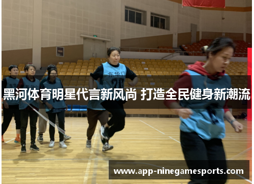 黑河体育明星代言新风尚 打造全民健身新潮流