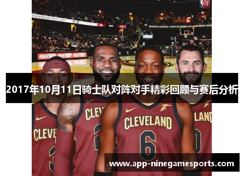 2017年10月11日骑士队对阵对手精彩回顾与赛后分析
