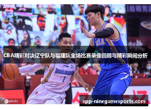 CBA精彩对决辽宁队与福建队全场比赛录像回顾与精彩瞬间分析
