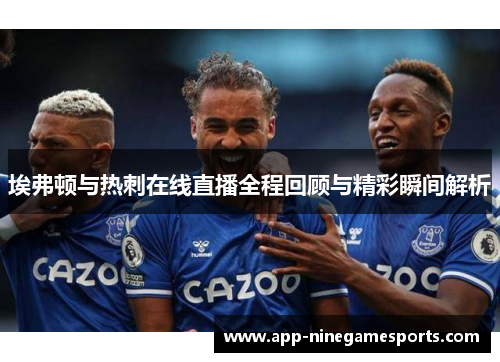 埃弗顿与热刺在线直播全程回顾与精彩瞬间解析