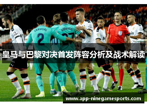 皇马与巴黎对决首发阵容分析及战术解读